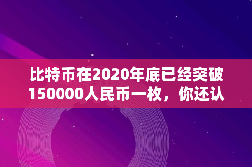 比特币在2020年底已经突破150000人民币一枚，你还认为它是一场**吗,