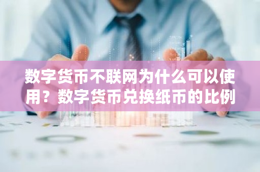 数字货币不联网为什么可以使用？数字货币兑换纸币的比例是多少 离线数字钱包怎么转币