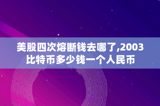 美股四次熔断钱去哪了,2003<a href=https://news.bestwheel.com.cn/lbk/170505.html target=_blank class=infotextkey>比特币</a>多少钱一个人民币