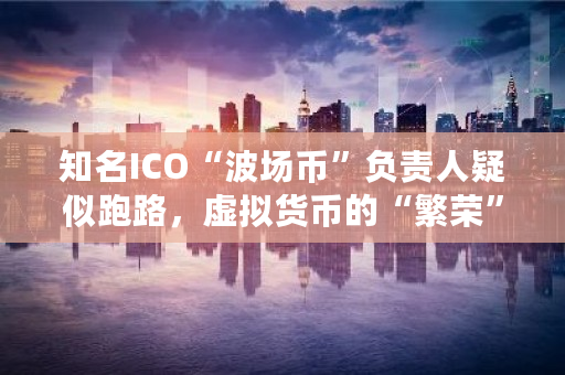 知名ICO“波场币”负责人疑似跑路，虚拟货币的“繁荣”里到底有多少是骗钱的 币icon下载