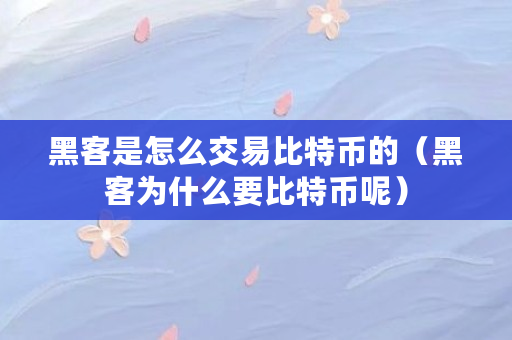 黑客是怎么交易比特币的（黑客为什么要比特币呢）