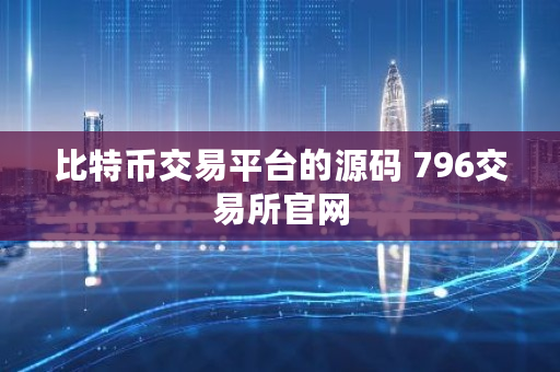 比特币交易平台的源码 796<a href=https://news.bestwheel.com.cn/lbk/170371.html target=_blank class=infotextkey>交易所</a>官网