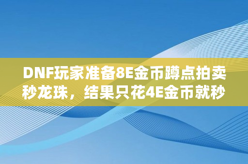 DNF玩家准备8E金币蹲点拍卖秒龙珠，结果只花4E金币就秒到，如何评价,sie<a href=https://news.bestwheel.com.cn/lbk/170371.html target=_blank class=infotextkey>交易所</a>