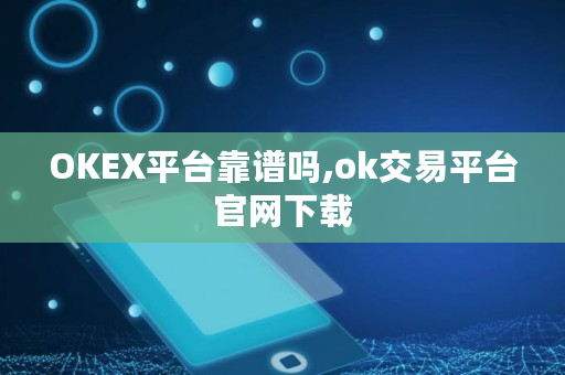 OKEX平台靠谱吗,ok交易平台官网下载