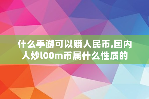 什么手游可以赚人民币,**人炒l00m币属什么性质的