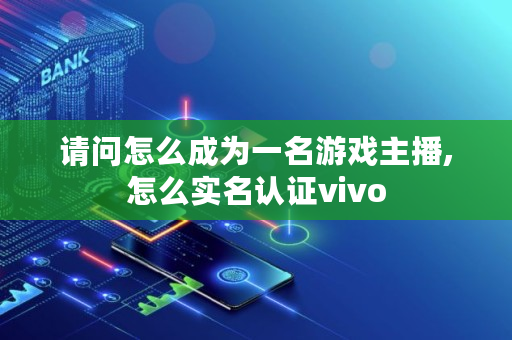 请问怎么成为一名游戏主播,怎么实名认证vivo