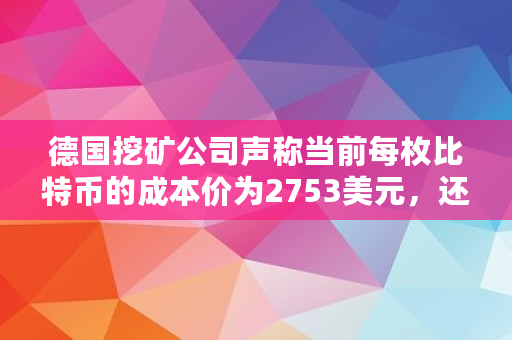 德国挖矿公司声称当前每枚比特币的成本价为2753美元，还有很大下跌空间，你怎么看,比特币矿机多少钱一台2021