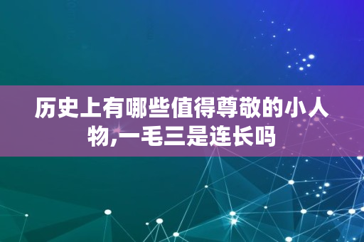 历史上有哪些值得尊敬的小人物,一毛三是连长吗