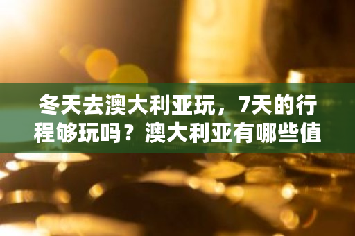 冬天去澳大利亚玩，7天的行程够玩吗？澳大利亚有哪些值得游玩的景点 reef币怎么样