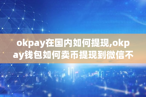 okpay在**如何提现,okpay钱包如何卖币提现到微信不会被检测到不良