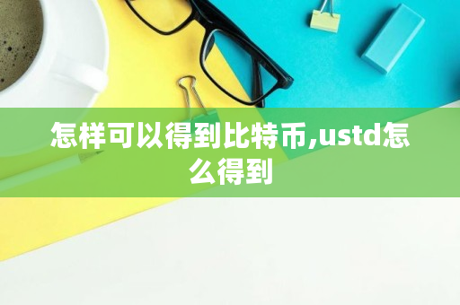 怎样可以得到比特币,ustd怎么得到