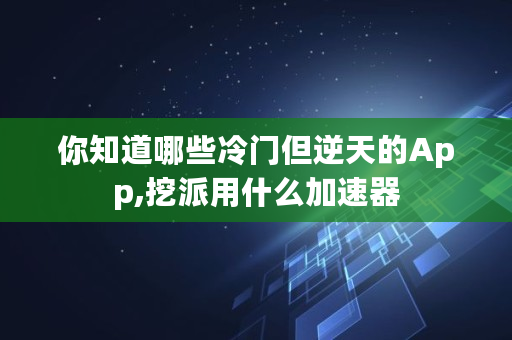 你知道哪些冷门但逆天的App,挖派用什么加速器