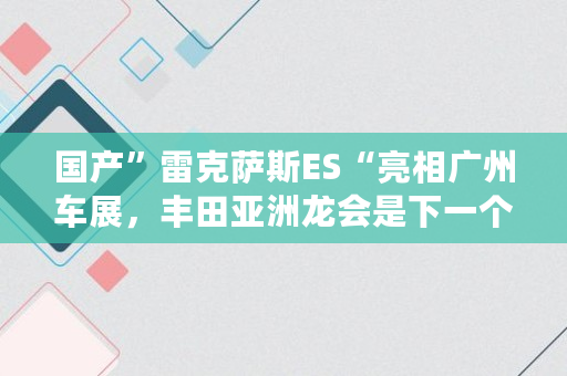 国产”雷克萨斯ES“亮相广州车展，丰田亚洲龙会是下一个锐志吗,阿瓦隆客服电话多少号