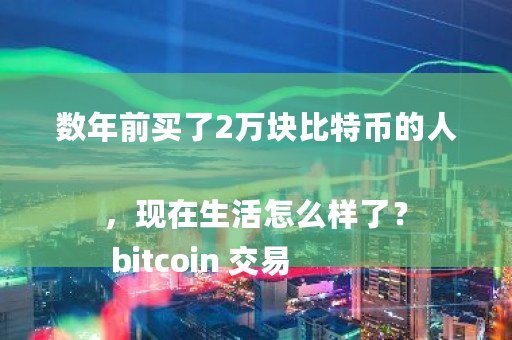 数年前买了2万块比特币的人，现在生活怎么样了？ bitcoin 交易