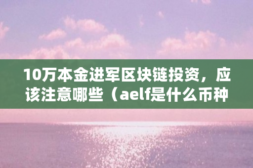 10万本金进军区块链投资，应该注意哪些（aelf是什么币种）