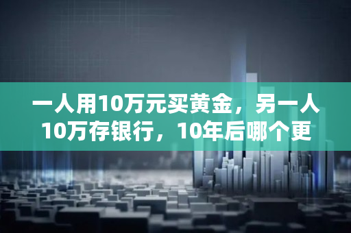 一人用10万元买黄金，另一人10万存银行，10年后哪个更值钱,为什么银行的金条金店不回收