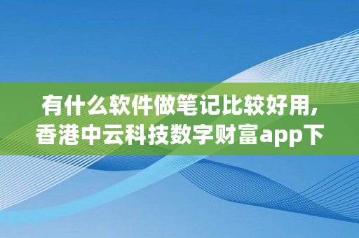 有什么软件做笔记比较好用,香港中云科技数字财富app下载安装