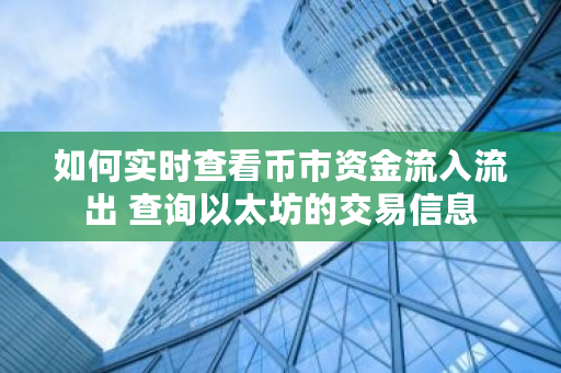 如何实时查看币市资金流入流出 查询以太坊的交易信息