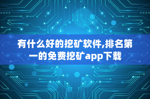 有什么好的挖矿软件,排名**的免费挖矿app下载