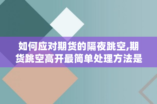 如何应对期货的隔夜跳空,期货跳空高开最简单处理方法是