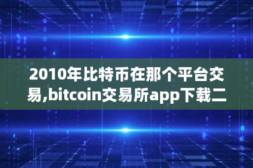 2010年比特币在那个平台交易,bitcoin交易所app下载二维码