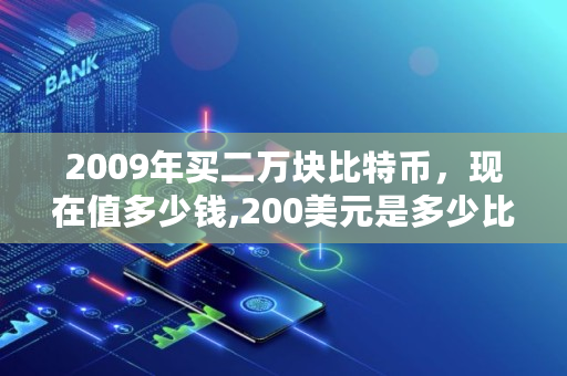 2009年买二万块比特币，现在值多少钱,200美元是多少比特币啊