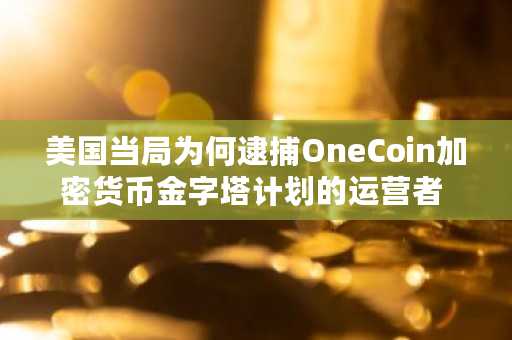 美国当局为何逮捕OneCoin加密货币金字塔计划的运营者 onecoin即将交易信息