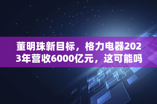 董明珠新目标，格力电器2023年营收6000亿元，这可能吗,2023年国企利税排行榜