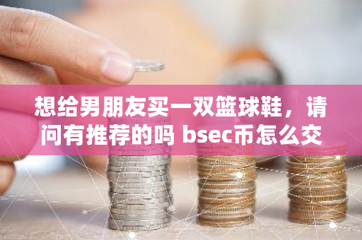 想给男朋友买一双篮球鞋，请问有推荐的吗 bsec币怎么交易