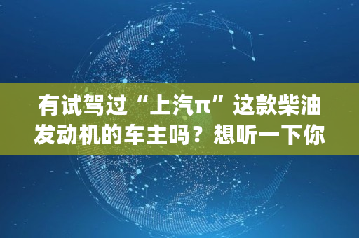 有试驾过“上汽π”这款柴油发动机的车主吗？想听一下你们对这台柴油发动机的看法,<a href=https://news.bestwheel.com.cn/lbk/170181.html target=_blank class=infotextkey>Pi</a>在**投放广告