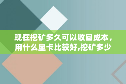 现在挖矿多久可以收回成本，用什么显卡比较好,挖矿多少钱一个月