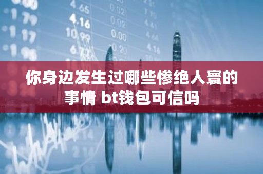 你身边发生过哪些惨绝人寰的事情 bt钱包可信吗