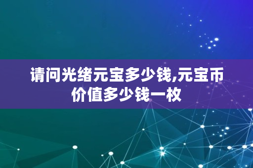 请问光绪元宝多少钱,元宝币价值多少钱一枚