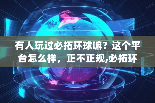 有人玩过必拓环球嘛？这个平台怎么样，正不正规,必拓环球交易软件app下载