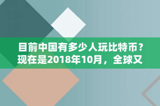 目前**有多少人玩比特币？现在是2018年10月，全球又有多少人在炒币,比特币有多少人参与