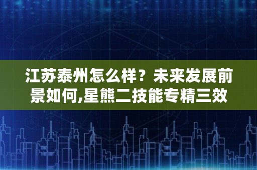 江苏泰州怎么样？未来发展前景如何,星熊二技能专精三效果