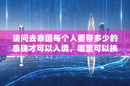 请问去泰国每个人要带多少的泰铢才可以入境，哪里可以换到泰铢 bts手机钱包