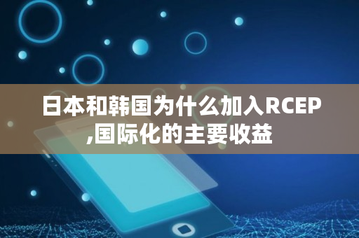 日本和韩国为什么加入RCEP,**化的主要收益