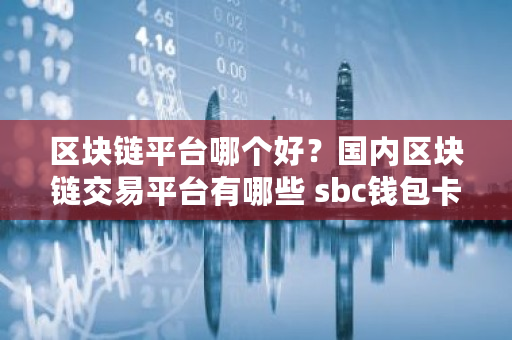 区块链平台哪个好？**区块链交易平台有哪些 sbc钱包卡