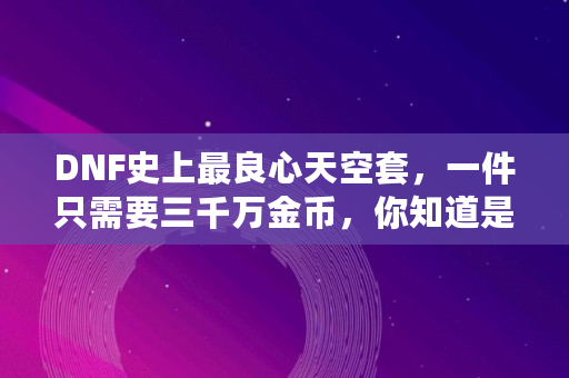 DNF史上最良心天空套，一件只需要三千万金币，你知道是哪套天空套吗,dnf缔造白金徽章选哪个