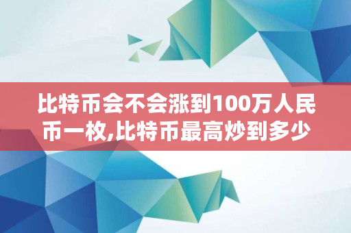 比特币会不会涨到100万人民币一枚,比特币**炒到多少钱一个