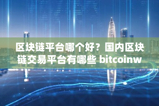 区块链平台哪个好？**区块链交易平台有哪些 bitcoinwin合约交易