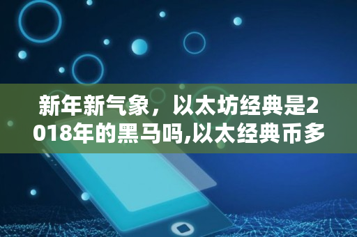 新年新气象，以太坊经典是2018年的黑马吗,以太经典币多少年了还能用