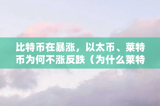 比特币在**，以太币、莱特币为何不涨反跌（为什么莱特币不涨）