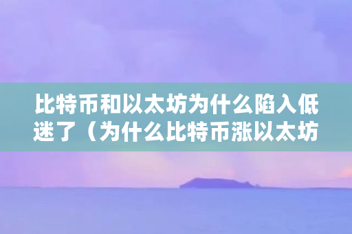 比特币和以太坊为什么陷入低迷了（为什么比特币涨以太坊不涨了）