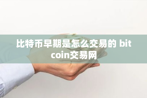 比特币早期是怎么交易的 bitcoin交易网