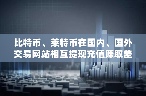 比特币、莱特币在**、国**易网站相互提现充值赚取差价违法吗,在国外买的比特币赚到的钱带回**合法吗