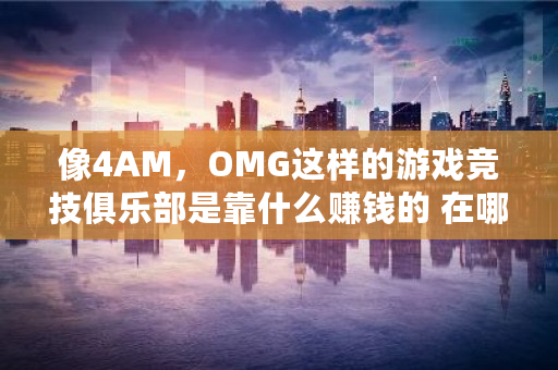 像4AM，OMG这样的游戏竞技俱乐部是靠什么赚钱的 在哪交易