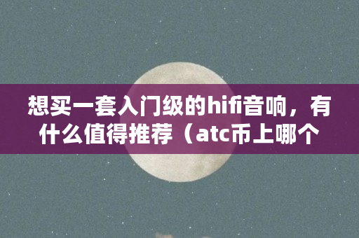 想买一套入门级的hifi音响，有什么值得推荐（atc币上哪个<a href=https://news.bestwheel.com.cn/lbk/170371.html target=_blank class=infotextkey>交易所</a>了）