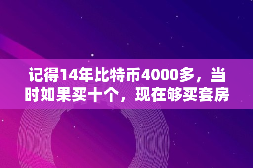 记得14年比特币4000多，当时如果买十个，现在够买套房吗,比特币14年价格多少钱一个